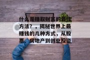 什么是赚取财富的最佳方法?,揭秘世界上最赚钱的几种方式,从股票、房地产到创业投资 什么是赚取财富的最佳方法?,揭秘世界上最赚钱的几种方式,从股票、房地产到创业投资
