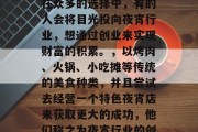 夜宵在中国文化中扮演着重要的角色。在忙碌的工作日和周末,许多人都选择吃夜宵作为休闲娱乐的方式。然而,在众多的选择中,有的人会将目光投向夜宵行业,想通过创业来实现财富的积累。,以烤肉、火锅、小吃摊等传统的美食种类,并且尝试去经营一个特色夜宵店来获取更大的成功,他们称之为夜宵行业的创业者要准备什么条件?请看这里,餐饮业创业热门之‘夜宵行业’都有哪些好的项目投资吗? 夜宵在中国文化中扮演着重要的角色。在忙碌的工作日和周末,许多人都选择吃夜宵作为休闲娱乐的方式。然而,在众多的选择中,有的人会将目光投向夜宵行业,想通过创业来实现财富的积累。,以烤肉、火锅、小吃摊等传统的美食种类,并且尝试去经营一个特色夜宵店来获取更大的成功,他们称之为夜宵行业的创业者要准备什么条件?请看这里,餐饮业创业热门之‘夜宵行业’都有哪些好的项目投资吗?