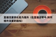 直播流量转化能力提升（在直播运营中,如何提升流量的指标）