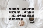 如何成为一名成功的县城配送员?,成功秘诀,成为成功的县城配送员的5大要素 如何成为一名成功的县城配送员?,成功秘诀,成为成功的县城配送员的5大要素