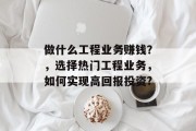 做什么工程业务赚钱?,选择热门工程业务,如何实现高回报投资? 做什么工程业务赚钱?,选择热门工程业务,如何实现高回报投资?