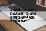 流量加载一个网站很卡的解决之道，优化网站加载速度的解决方案，试试这些方法
