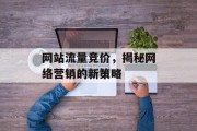 网站流量竞价,揭秘网络营销的新策略 网站流量竞价,揭秘网络营销的新策略