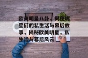 欧美明星八卦，揭秘明星们的私生活与幕后故事，揭秘欧美明星，私生活与幕后风云