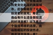 南山作为一个有着深厚历史文化底蕴的美丽城市,近年来吸引了众多投资者的目光。那么,南山有什么适合做投资的好项目呢?以下是几个值得考虑的选择,南山新崛起的投资热点,哪些项目值得一看? 南山作为一个有着深厚历史文化底蕴的美丽城市,近年来吸引了众多投资者的目光。那么,南山有什么适合做投资的好项目呢?以下是几个值得考虑的选择,南山新崛起的投资热点,哪些项目值得一看?