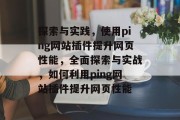 探索与实践,使用ping网站插件提升网页性能,全面探索与实战,如何利用ping网站插件提升网页性能 探索与实践,使用ping网站插件提升网页性能,全面探索与实战,如何利用ping网站插件提升网页性能
