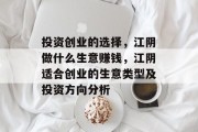 投资创业的选择,江阴做什么生意赚钱,江阴适合创业的生意类型及投资方向分析 投资创业的选择,江阴做什么生意赚钱,江阴适合创业的生意类型及投资方向分析