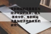 电影网站的流量是否与经济效益的关系,收入-票房分析,电影网站流量与经济效益关系的研究 电影网站的流量是否与经济效益的关系,收入-票房分析,电影网站流量与经济效益关系的研究