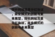 探析网站流量分红协议,商业模式的创新与未来展望,探析网站流量分红协议,商业模式的创新与未来展望 探析网站流量分红协议,商业模式的创新与未来展望,探析网站流量分红协议,商业模式的创新与未来展望