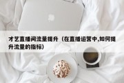 才艺直播间流量提升（在直播运营中,如何提升流量的指标）