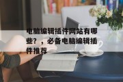 电脑编辑插件网站有哪些?,必备电脑编辑插件推荐 电脑编辑插件网站有哪些?,必备电脑编辑插件推荐