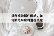 揭秘腐蚀插件网站,如何防范与应对潜在风险 揭秘腐蚀插件网站,如何防范与应对潜在风险