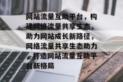 网站流量互助平台，构建网络流量共享生态，助力网站成长新路径，网络流量共享生态助力，打造网站流量互助平台新格局