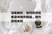 深度解析,如何找到优质游戏插件网站,提升游戏体验 深度解析,如何找到优质游戏插件网站,提升游戏体验