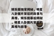 娱乐圈独家揭秘，明星八卦图片背后的故事与真相，娱乐圈幕后揭秘，明星八卦图片背后的真相与故事