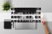 韶关做哪些行业可以赚大钱?,韶关哪些行业最赚钱?,或者,韶关有哪些高薪好工作推荐? 韶关做哪些行业可以赚大钱?,韶关哪些行业最赚钱?,或者,韶关有哪些高薪好工作推荐?