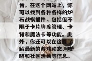 炉石战棋插件官方网站是玩家进行炉石传说战斗和策略游戏的重要平台。在这个网站上,你可以找到各种各样的炉石战棋插件,包括但不限于卡片牌库管理、卡背和魔法卡等功能。此外,你还可以在这里了解最新的游戏动态、攻略和社区活动等信息。,炉石战棋插件官网,功能丰富、信息全面的游戏平台 炉石战棋插件官方网站是玩家进行炉石传说战斗和策略游戏的重要平台。在这个网站上,你可以找到各种各样的炉石战棋插件,包括但不限于卡片牌库管理、卡背和魔法卡等功能。此外,你还可以在这里了解最新的游戏动态、攻略和社区活动等信息。,炉石战棋插件官网,功能丰富、信息全面的游戏平台