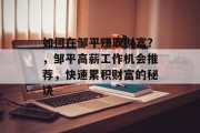 如何在邹平赚取财富?,邹平高薪工作机会推荐,快速累积财富的秘诀 如何在邹平赚取财富?,邹平高薪工作机会推荐,快速累积财富的秘诀