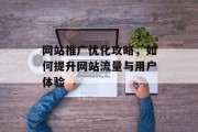 网站推广优化攻略,如何提升网站流量与用户体验 网站推广优化攻略,如何提升网站流量与用户体验