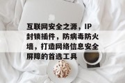 互联网安全之源,IP封锁插件,防病毒防火墙,打造网络信息安全屏障的首选工具 互联网安全之源,IP封锁插件,防病毒防火墙,打造网络信息安全屏障的首选工具