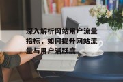 深入解析网站用户流量指标,如何提升网站流量与用户活跃度 深入解析网站用户流量指标,如何提升网站流量与用户活跃度