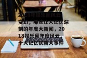 2018年娱乐圈风云变幻，那些让人记忆深刻的年度大新闻，2018娱乐圈年度风云，十大记忆犹新大事件