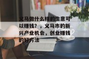 义马做什么样的生意可以赚钱?,义马市的新兴产业机会,创业赚钱的好方法 义马做什么样的生意可以赚钱?,义马市的新兴产业机会,创业赚钱的好方法