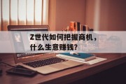 Z世代如何把握商机,什么生意赚钱? Z世代如何把握商机,什么生意赚钱?