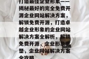 打造最佳企业形象——揭秘最好的完全免费开源企业网站解决方案，解锁免费开源，打造卓越企业形象的企业网站解决方案全解析，解锁免费开源，企业形象重塑，企业网站解决方案全攻略