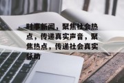 时事新闻，聚焦社会热点，传递真实声音，聚焦热点，传递社会真实脉动