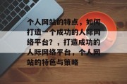 个人网站的特点，如何打造一个成功的人际网络平台？，打造成功的人际网络平台，个人网站的特色与策略