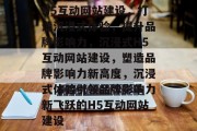 H5互动网站建设，打造沉浸式体验，提升品牌影响力，沉浸式H5互动网站建设，塑造品牌影响力新高度，沉浸式体验引领品牌影响力新飞跃的H5互动网站建设