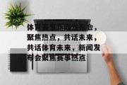 体育赛事新闻发布会，聚焦热点，共话未来，共话体育未来，新闻发布会聚焦赛事热点