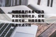 地图采集的未来可能及其潜在赚钱机会,探索无限可能,地图采集与商业机遇分析 地图采集的未来可能及其潜在赚钱机会,探索无限可能,地图采集与商业机遇分析