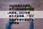 2022年做什么赚钱多?一份详细的财富增长指南,2022年赚钱方式全攻略,一份让你迅速掌握财富增长关键的指南 2022年做什么赚钱多?一份详细的财富增长指南,2022年赚钱方式全攻略,一份让你迅速掌握财富增长关键的指南