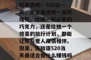 520是个浪漫的日子,让我们一起盘点一下如何在这个特殊的日子为你的另一半做些特别的事情吧!520这一天,无论是送她一朵玫瑰花、给她一份心意的巧克力,还是给她一个惊喜的旅行计划,都能让你与爱人深情相伴。但是,你知道520当天最适合做什么赚钱吗?请看以下3个赚钱方法。,揭秘,520当天最赚钱的3种赚钱方法 520是个浪漫的日子,让我们一起盘点一下如何在这个特殊的日子为你的另一半做些特别的事情吧!520这一天,无论是送她一朵玫瑰花、给她一份心意的巧克力,还是给她一个惊喜的旅行计划,都能让你与爱人深情相伴。但是,你知道520当天最适合做什么赚钱吗?请看以下3个赚钱方法。,揭秘,520当天最赚钱的3种赚钱方法