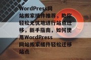 WordPress网站搬家插件推荐,助你轻松无忧地进行站点迁移,新手指南,如何使用WordPress网站搬家插件轻松迁移站点 WordPress网站搬家插件推荐,助你轻松无忧地进行站点迁移,新手指南,如何使用WordPress网站搬家插件轻松迁移站点
