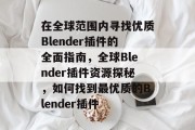 在全球范围内寻找优质Blender插件的全面指南,全球Blender插件资源探秘,如何找到最优质的Blender插件 在全球范围内寻找优质Blender插件的全面指南,全球Blender插件资源探秘,如何找到最优质的Blender插件