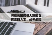 Stellantis将在美国提供大范围自愿离职方案,或考虑裁员 Stellantis将在美国提供大范围自愿离职方案,或考虑裁员