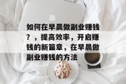 如何在早晨做副业赚钱?,提高效率,开启赚钱的新篇章,在早晨做副业赚钱的方法 如何在早晨做副业赚钱?,提高效率,开启赚钱的新篇章,在早晨做副业赚钱的方法