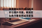 垂直网站如何通过精准定位提升流量，精准定位助力垂直网站流量倍增