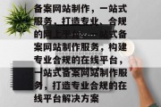 备案网站制作，一站式服务，打造专业、合规的网上平台，一站式备案网站制作服务，构建专业合规的在线平台，一站式备案网站制作服务，打造专业合规的在线平台解决方案