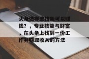 头条做哪些技能可以赚钱?,专业技能与财富,在头条上找到一份工作并赚取收入的方法 头条做哪些技能可以赚钱?,专业技能与财富,在头条上找到一份工作并赚取收入的方法
