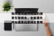 如何有效提升网站的搜索引擎排名，全面提升网站搜索引擎排名策略