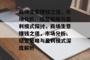 商场生意赚钱之道,市场分析、经营策略与盈利模式探讨,商场生意赚钱之道,市场分析、经营策略与盈利模式深度解析 商场生意赚钱之道,市场分析、经营策略与盈利模式探讨,商场生意赚钱之道,市场分析、经营策略与盈利模式深度解析