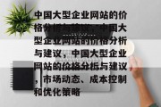 中国大型企业网站的价格分析与建议，中国大型企业网站的价格分析与建议，中国大型企业网站的价格分析与建议，市场动态、成本控制和优化策略
