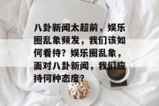 八卦新闻太超前，娱乐圈乱象频发，我们该如何看待？娱乐圈乱象，面对八卦新闻，我们应持何种态度？