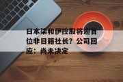 日本柒和伊控股将迎首位非日籍社长？公司回应：尚未决定