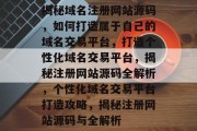 揭秘域名注册网站源码，如何打造属于自己的域名交易平台，打造个性化域名交易平台，揭秘注册网站源码全解析，个性化域名交易平台打造攻略，揭秘注册网站源码与全解析