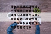 什么生意轻松又赚钱,一个简单的商业选择,让你的创业梦想成真,生意好做、盈利快速,一个简单投资方式让你的梦想照进现实